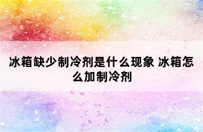 冰箱缺少制冷剂是什么现象 冰箱怎么加制冷剂